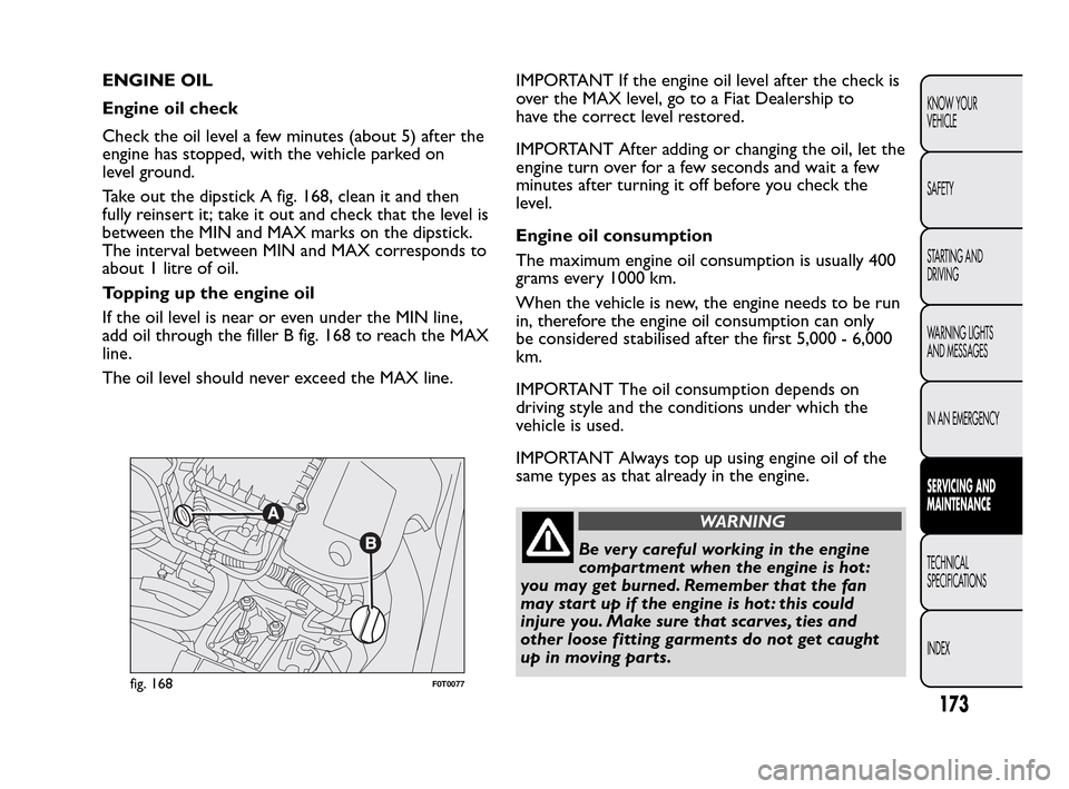 FIAT QUBO 2010 1.G Owners Manual ENGINE OIL
Engine oil check
Check the oil level a few minutes (about 5) after the
engine has stopped, with the vehicle parked on
level ground.
Take out the dipstick A fig. 168, clean it and then
fully