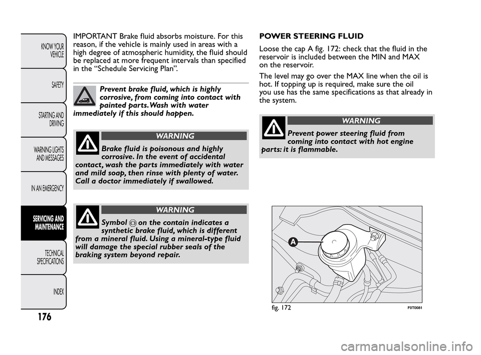 FIAT QUBO 2010 1.G Owners Manual IMPORTANT Brake fluid absorbs moisture. For this
reason, if the vehicle is mainly used in areas with a
high degree of atmospheric humidity, the fluid should
be replaced at more frequent intervals than