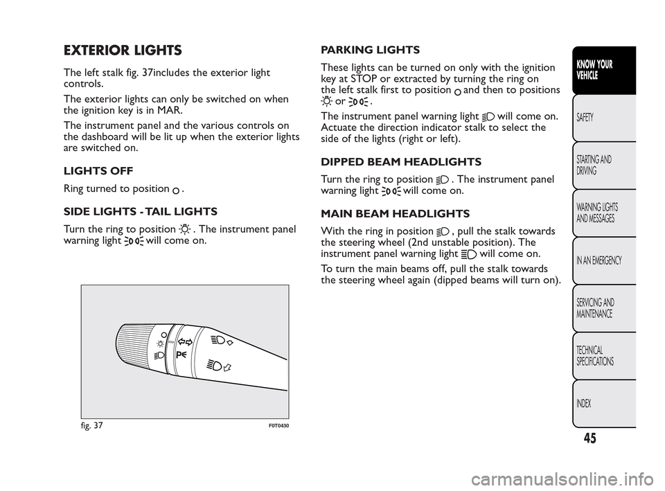 FIAT QUBO 2010 1.G Service Manual EXTERIOR LIGHTS
The left stalk fig. 37includes the exterior light
controls.
The exterior lights can only be switched on when
the ignition key is in MAR.
The instrument panel and the various controls o FIAT QUBO 2010 1.G Service Manual EXTERIOR LIGHTS
The left stalk fig. 37includes the exterior light
controls.
The exterior lights can only be switched on when
the ignition key is in MAR.
The instrument panel and the various controls o