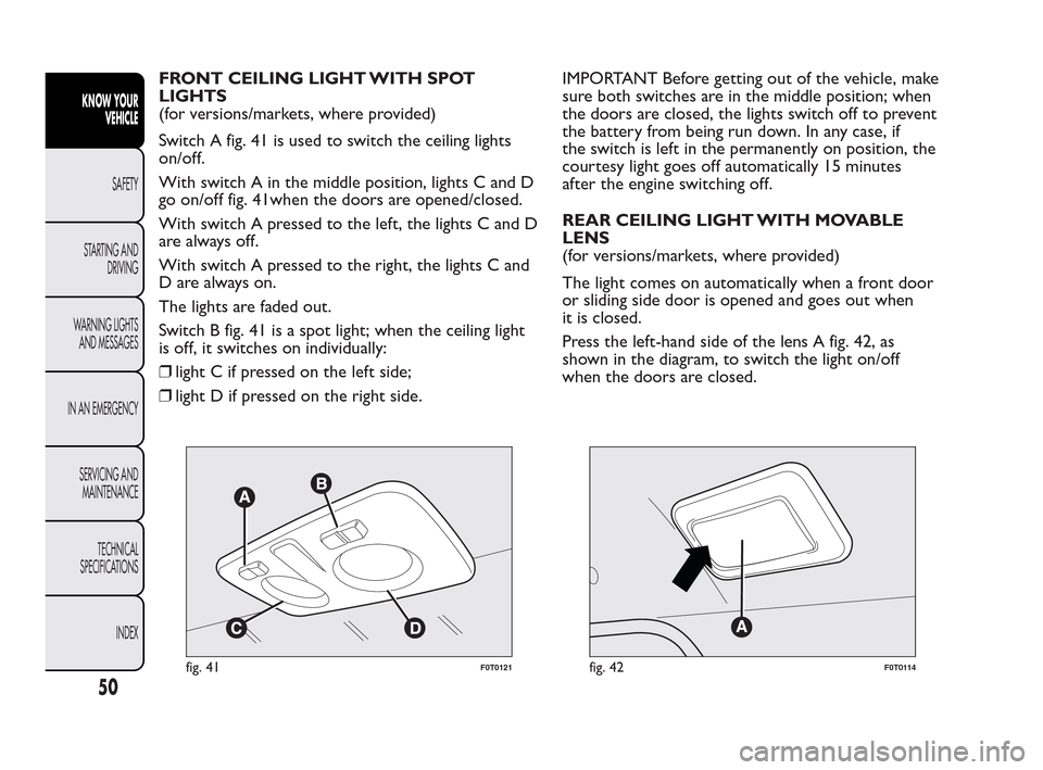 FIAT QUBO 2010 1.G Workshop Manual FRONT CEILING LIGHT WITH SPOT
LIGHTS
(for versions/markets, where provided)
Switch A fig. 41 is used to switch the ceiling lights
on/off.
With switch A in the middle position, lights C and D
go on/off FIAT QUBO 2010 1.G Workshop Manual FRONT CEILING LIGHT WITH SPOT
LIGHTS
(for versions/markets, where provided)
Switch A fig. 41 is used to switch the ceiling lights
on/off.
With switch A in the middle position, lights C and D
go on/off
