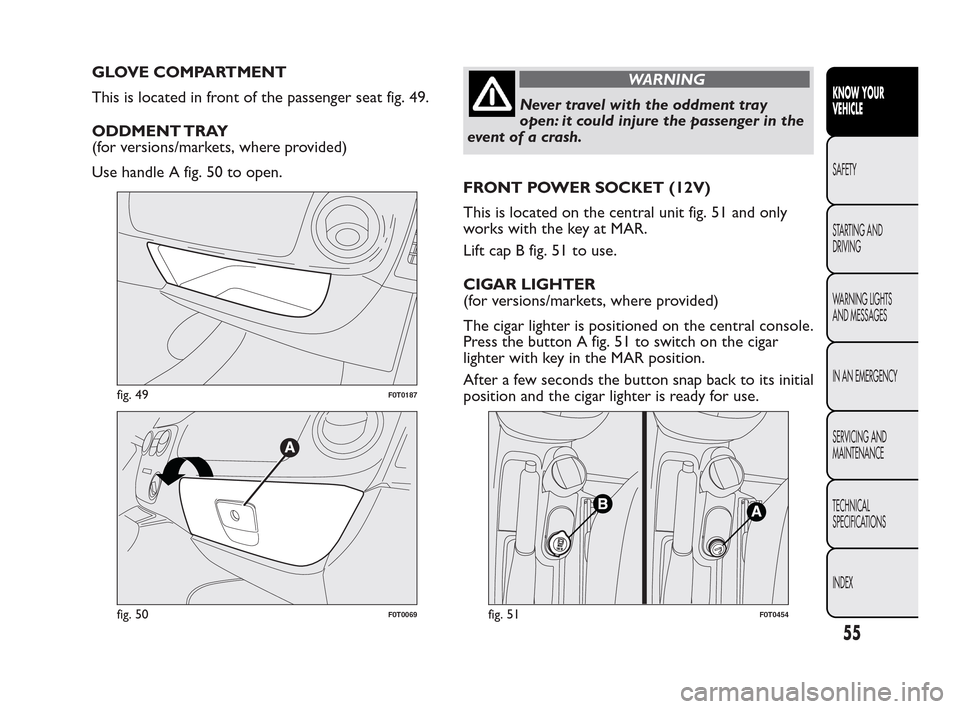 FIAT QUBO 2010 1.G Workshop Manual GLOVE COMPARTMENT
This is located in front of the passenger seat fig. 49.
ODDMENT TRAY
(for versions/markets, where provided)
Use handle A fig. 50 to open.WARNING
Never travel with the oddment tray
o
FIAT QUBO 2010 1.G Workshop Manual GLOVE COMPARTMENT
This is located in front of the passenger seat fig. 49.
ODDMENT TRAY
(for versions/markets, where provided)
Use handle A fig. 50 to open.WARNING
Never travel with the oddment tray
o
