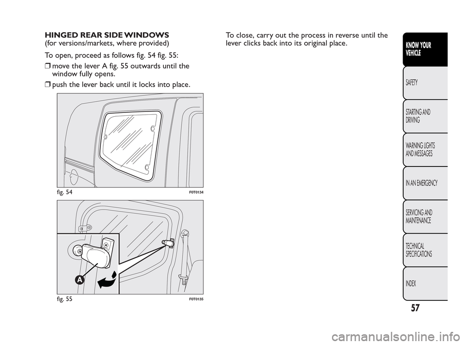 FIAT QUBO 2010 1.G Workshop Manual HINGED REAR SIDE WINDOWS
(for versions/markets, where provided)
To open, proceed as follows fig. 54 fig. 55:
❒move the lever A fig. 55 outwards until the
window fully opens.
❒push the lever back u FIAT QUBO 2010 1.G Workshop Manual HINGED REAR SIDE WINDOWS
(for versions/markets, where provided)
To open, proceed as follows fig. 54 fig. 55:
❒move the lever A fig. 55 outwards until the
window fully opens.
❒push the lever back u