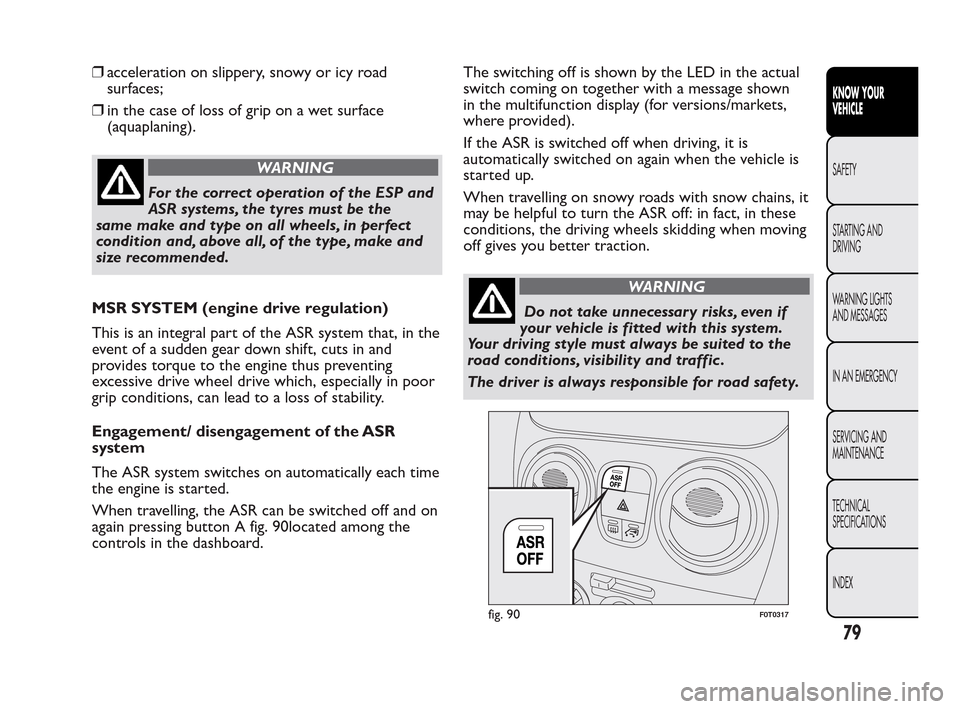 FIAT QUBO 2010 1.G Owners Manual ❒acceleration on slippery, snowy or icy road
surfaces;
❒in the case of loss of grip on a wet surface
(aquaplaning).
WARNING
For the correct operation of the ESP and
A
SR systems, the tyres must be