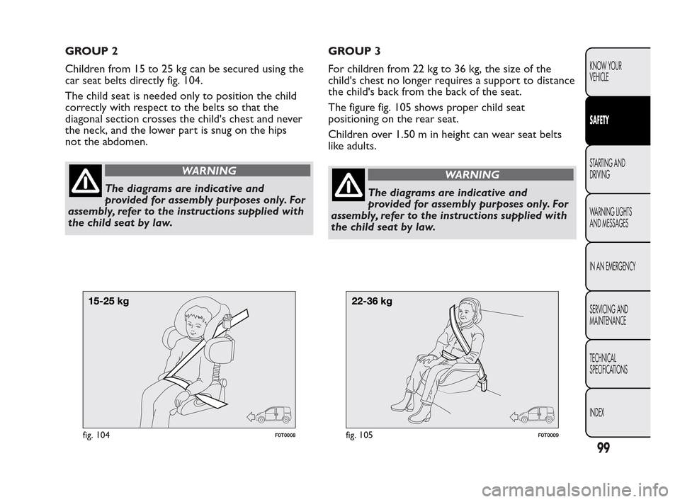 FIAT QUBO 2010 1.G Owners Manual GROUP 2
Children from 15 to 25 kg can be secured using the
car seat belts directly fig. 104.
The child seat is needed only to position the child
correctly with respect to the belts so that the
diagona FIAT QUBO 2010 1.G Owners Manual GROUP 2
Children from 15 to 25 kg can be secured using the
car seat belts directly fig. 104.
The child seat is needed only to position the child
correctly with respect to the belts so that the
diagona