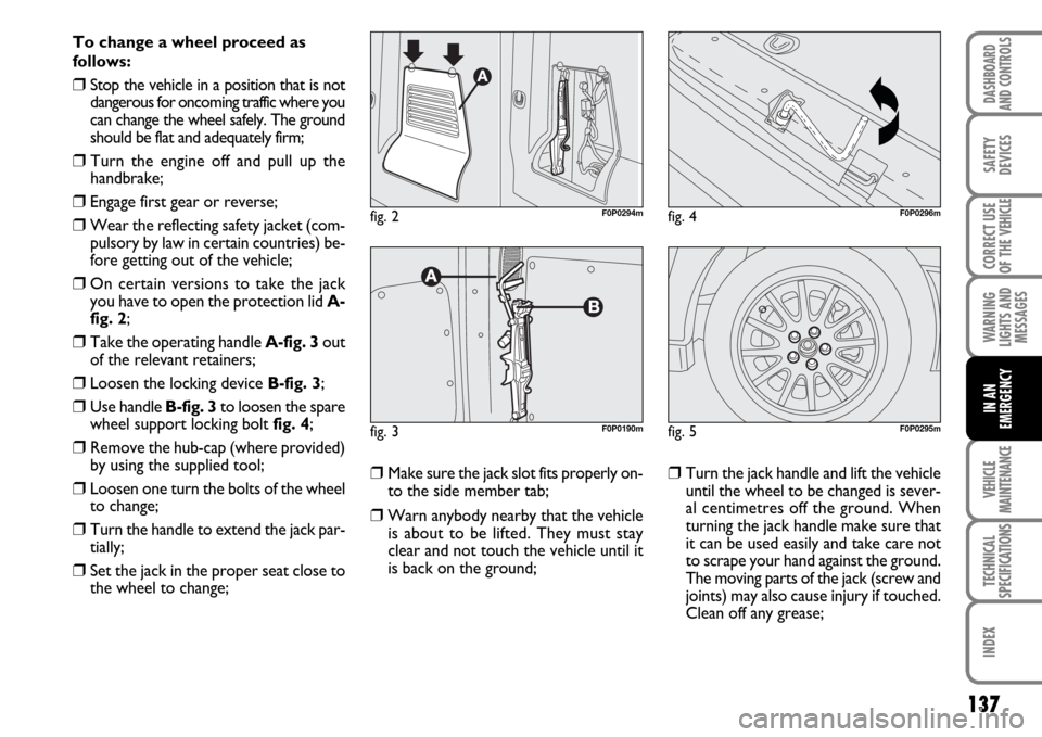 FIAT SCUDO 2007 2.G Owners Manual 137
WARNING
LIGHTS AND
MESSAGES
VEHICLE
MAINTENANCE
TECHNICAL
SPECIFICATIONS
INDEX
DASHBOARD
AND CONTROLS
SAFETY
DEVICES
CORRECT USE
OF THE 
VEHICLE
IN AN
EMERGENCY
To change a wheel proceed as
follow