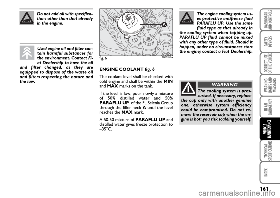 FIAT SCUDO 2007 2.G User Guide 161
WARNING
LIGHTS AND
MESSAGES
TECHNICAL
SPECIFICATIONS
INDEX
DASHBOARD
AND CONTROLS
SAFETY
DEVICES
CORRECT USE
OF THE 
VEHICLE
IN AN
EMERGENCY
VEHICLE
MAINTENANCE
ENGINE COOLANT fig. 6
The coolant l