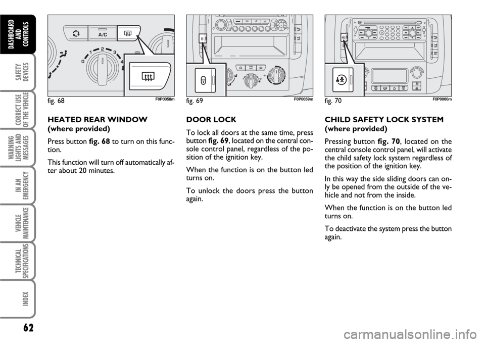 FIAT SCUDO 2007 2.G Owners Manual 62
SAFETY
DEVICES
CORRECT USE
OF THE 
VEHICLE
WARNING
LIGHTS AND
MESSAGES
IN AN
EMERGENCY
VEHICLE
MAINTENANCE
TECHNICAL
SPECIFICATIONS
INDEX
DASHBOARD
AND
CONTROLS
HEATED REAR WINDOW
(where provided) 