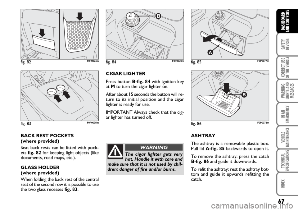 FIAT SCUDO 2007 2.G Repair Manual 67
SAFETY
DEVICES
CORRECT USE
OF THE 
VEHICLE
WARNING
LIGHTS AND
MESSAGES
IN AN
EMERGENCY
VEHICLE
MAINTENANCE
TECHNICAL
SPECIFICATIONS
INDEX
DASHBOARD
AND CONTROLS
ASHTRAY
The ashtray is a removable p