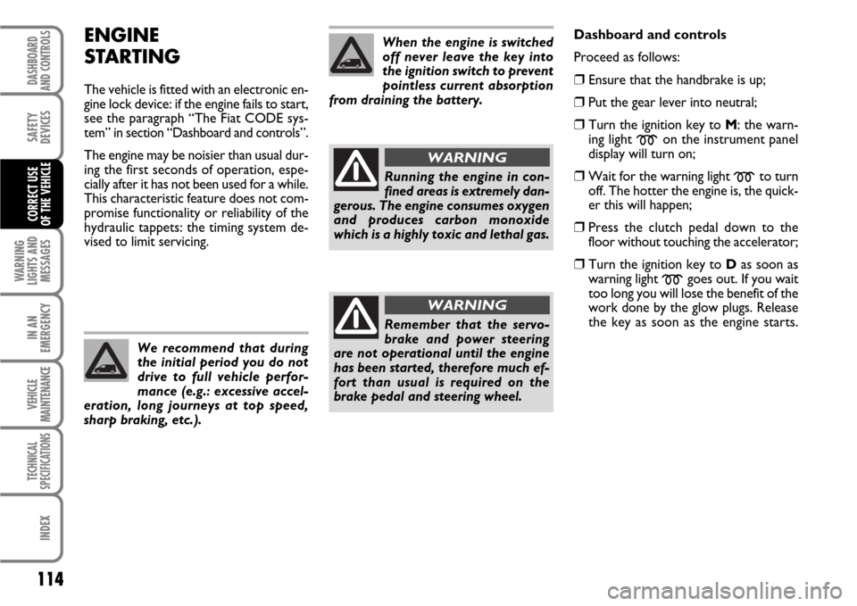 FIAT SCUDO 2008 2.G User Guide 114
WARNING
LIGHTS AND
MESSAGES
IN AN
EMERGENCY
VEHICLE
MAINTENANCE
TECHNICAL
SPECIFICATIONS
INDEX
DASHBOARD
AND CONTROLS
SAFETY
DEVICES
CORRECT USE 
OF THE VEHICLE
ENGINE
STARTING
The vehicle is fitt