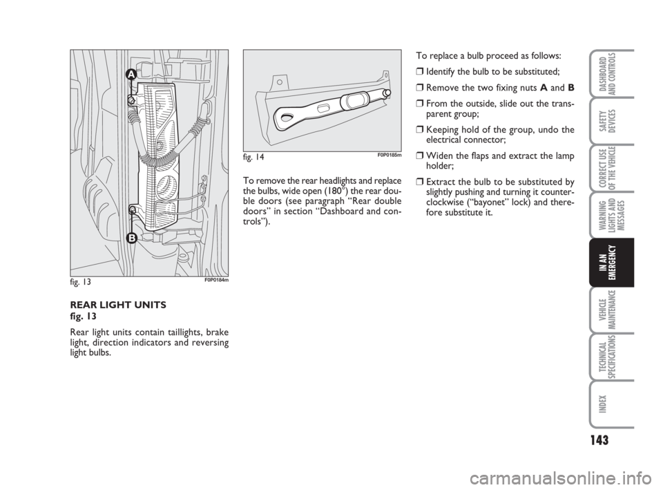 FIAT SCUDO 2008 2.G Owners Manual 143
WARNING
LIGHTS AND
MESSAGES
VEHICLE
MAINTENANCE
TECHNICAL
SPECIFICATIONS
INDEX
DASHBOARD
AND CONTROLS
SAFETY
DEVICES
CORRECT USE
OF THE 
VEHICLE
IN AN
EMERGENCY
REAR LIGHT UNITS 
fig. 13
Rear ligh