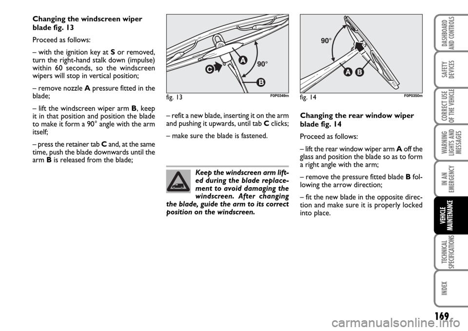 FIAT SCUDO 2008 2.G Owners Manual 169
WARNING
LIGHTS AND
MESSAGES
TECHNICAL
SPECIFICATIONS
INDEX
DASHBOARD
AND CONTROLS
SAFETY
DEVICES
CORRECT USE
OF THE 
VEHICLE
IN AN
EMERGENCY
VEHICLE
MAINTENANCE
Changing the windscreen wiper
blade