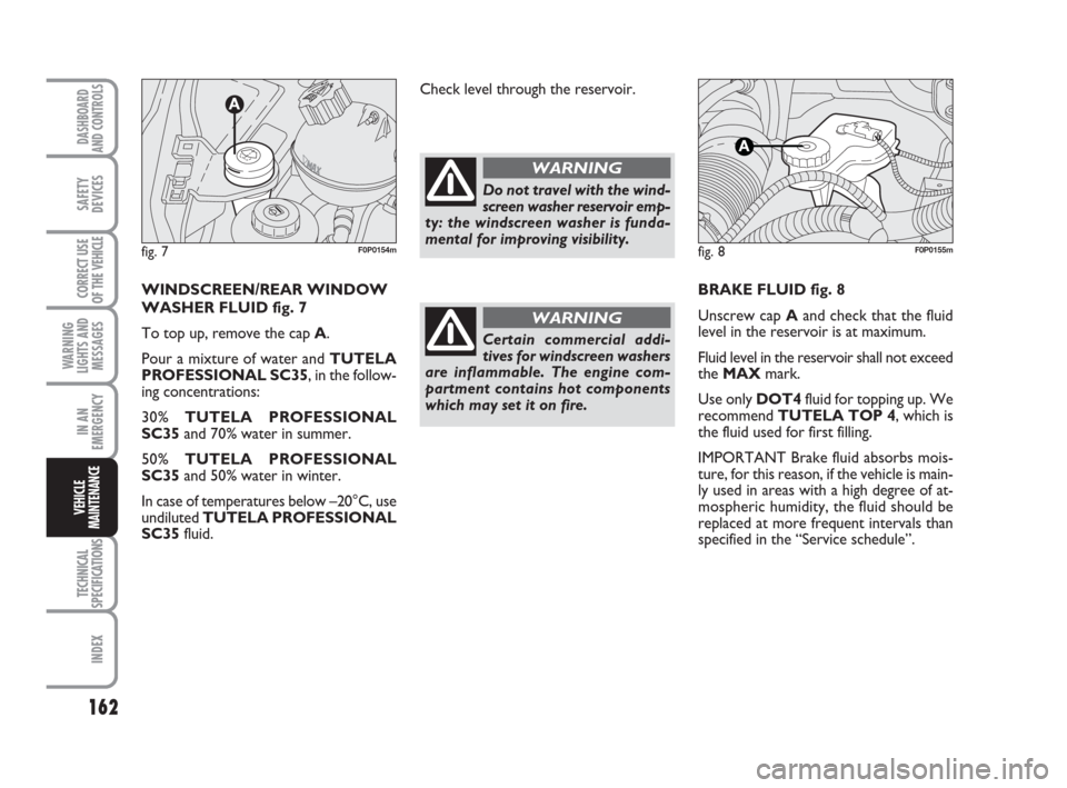 FIAT SCUDO 2009 2.G Owners Manual 162
WARNING
LIGHTS AND
MESSAGES
TECHNICAL
SPECIFICATIONS
INDEX
DASHBOARD
AND CONTROLS
SAFETY
DEVICES
CORRECT USE
OF THE 
VEHICLE
IN AN
EMERGENCY
VEHICLE
MAINTENANCE
BRAKE FLUID fig. 8
Unscrew cap Aand