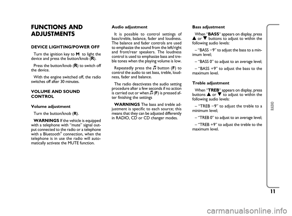 FIAT SCUDO 2009 2.G Radio CD MP3 Manual 11
RADIO
FUNCTIONS AND
ADJUSTMENTS
DEVICE LIGHTING/POWER OFF 
Turn the ignition key to M to light the
device and press the button/knob (
R).
Press the button/knob (
R) to switch off
the device.
With t