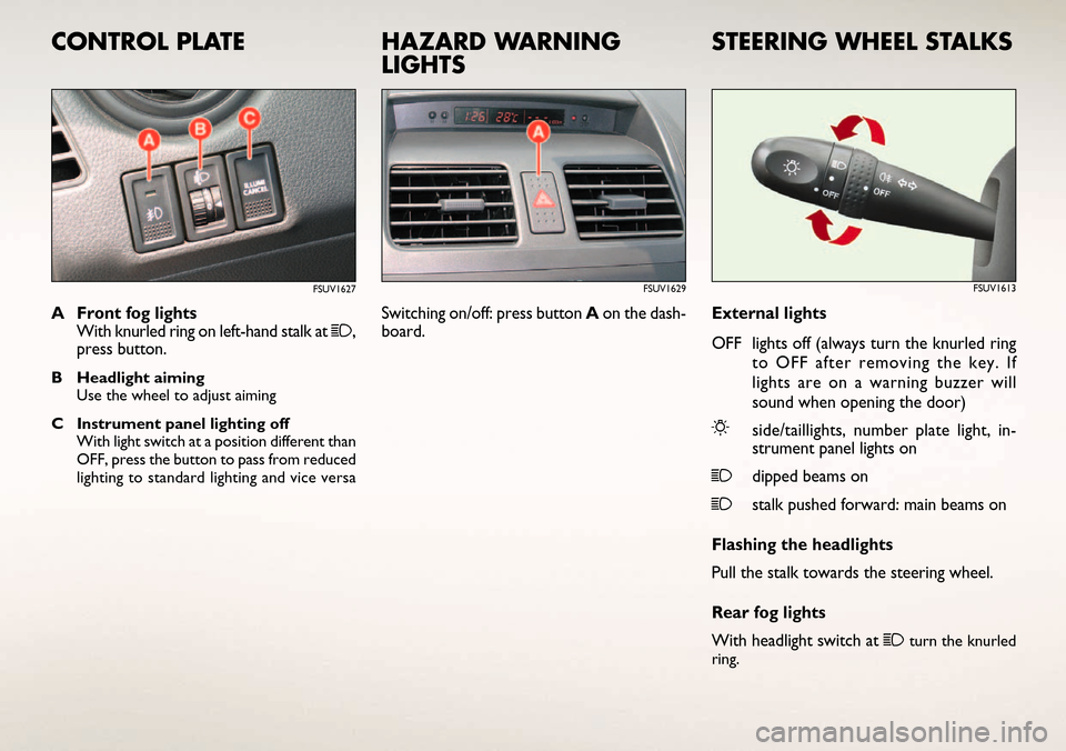 FIAT SEDICI 2006 2.G Ready To Go Manual External lights
OFF lights off (always turn the knurled ring
to OFF after removing the key. If
lights are on a warning buzzer will
sound when opening the door)
6side/taillights, number plate light, in