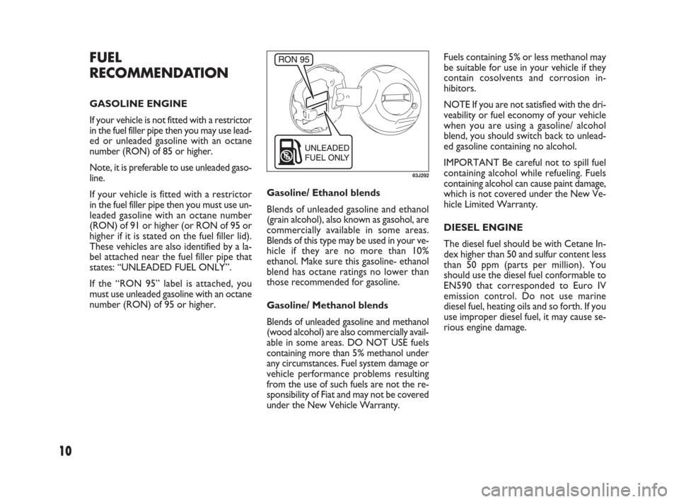 FIAT SEDICI 2007 2.G Owners Manual 10
Gasoline/ Ethanol blends 
Blends of unleaded gasoline and ethanol
(grain alcohol), also known as gasohol, are
commercially available in some areas.
Blends of this type may be used in your ve-
hicle