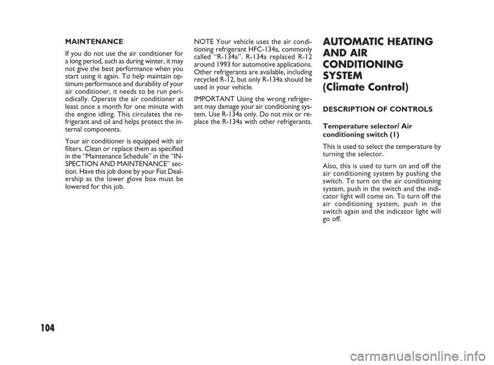 FIAT SEDICI 2007 2.G Owners Manual 104
NOTE Your vehicle uses the air condi-
tioning refrigerant HFC-134a, commonly
called “R-134a”. R-134a replaced R-12
around 1993 for automotive applications.
Other refrigerants are available, in