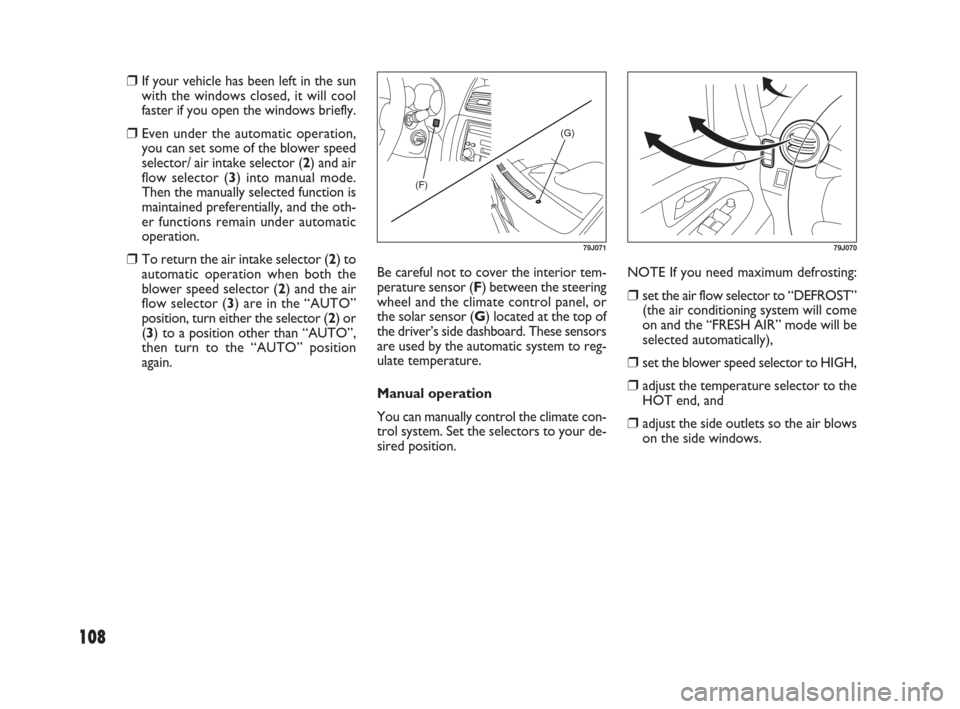 FIAT SEDICI 2007 2.G Owners Manual 108
Be careful not to cover the interior tem-
perature sensor (F) between the steering
wheel and the climate control panel, or
the solar sensor (G) located at the top of
the driver’s side dashboard.