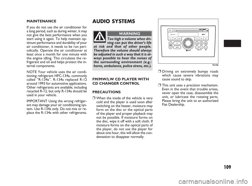 FIAT SEDICI 2007 2.G Owners Manual 109
AUDIO SYSTEMS
❒Driving on extremely bumpy roads
which cause severe vibrations may
cause sound to skip.
❒This unit uses a precision mechanism.
Even in the event that trouble arises,
never open 