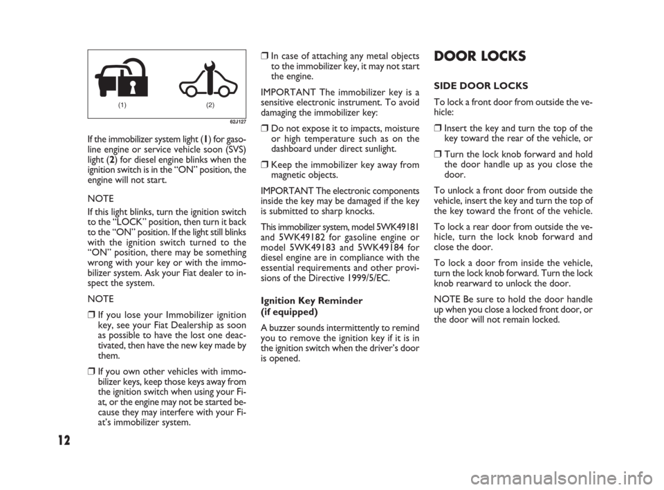 FIAT SEDICI 2007 2.G Owners Manual 12
DOOR LOCKS
SIDE DOOR LOCKS
To lock a front door from outside the ve-
hicle:
❒Insert the key and turn the top of the
key toward the rear of the vehicle, or
❒Turn the lock knob forward and hold
t