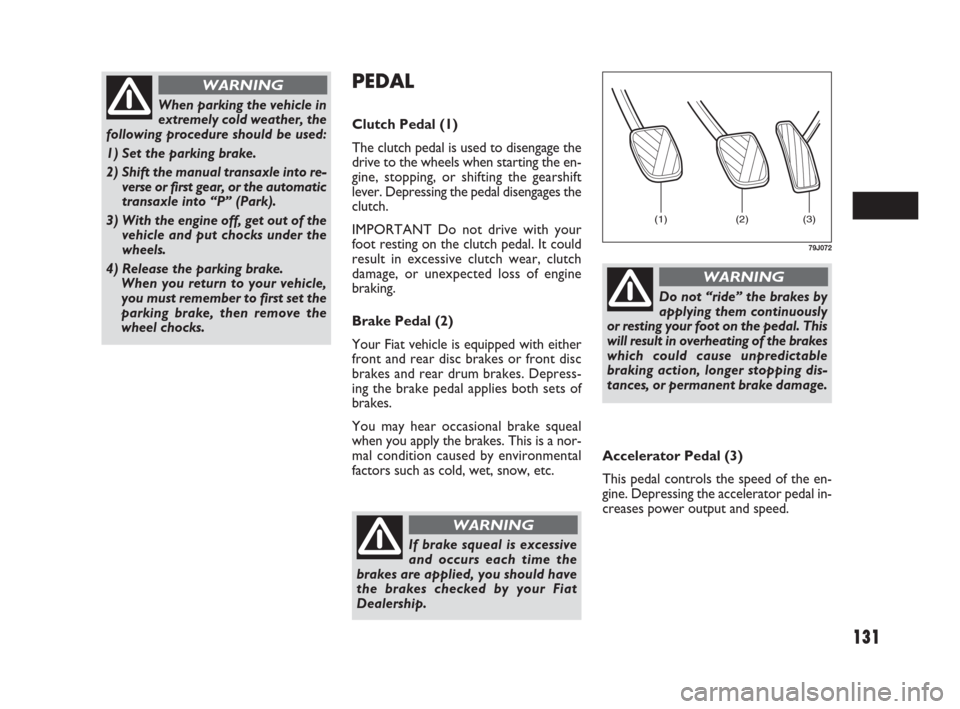 FIAT SEDICI 2007 2.G Owners Manual 131
PEDAL
Clutch Pedal (1)
The clutch pedal is used to disengage the
drive to the wheels when starting the en-
gine, stopping, or shifting the gearshift
lever. Depressing the pedal disengages the
clut