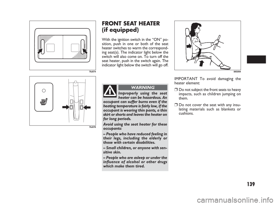 FIAT SEDICI 2007 2.G Owners Manual 139
FRONT SEAT HEATER 
(if equipped)
With the ignition switch in the “ON” po-
sition, push in one or both of the seat
heater switches to warm the correspond-
ing seat(s). The indicator light below