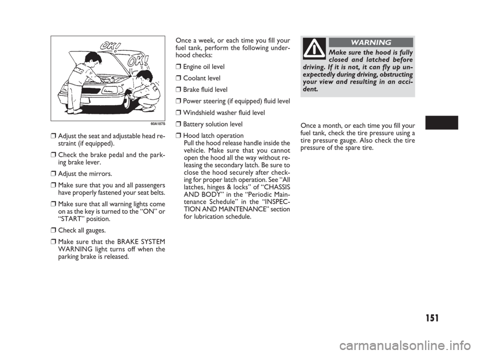 FIAT SEDICI 2007 2.G Owners Manual 151
Once a week, or each time you fill your
fuel tank, perform the following under-
hood checks:
❒Engine oil level
❒Coolant level
❒Brake fluid level
❒Power steering (if equipped) fluid level
FIAT SEDICI 2007 2.G Owners Manual 151
Once a week, or each time you fill your
fuel tank, perform the following under-
hood checks:
❒Engine oil level
❒Coolant level
❒Brake fluid level
❒Power steering (if equipped) fluid level