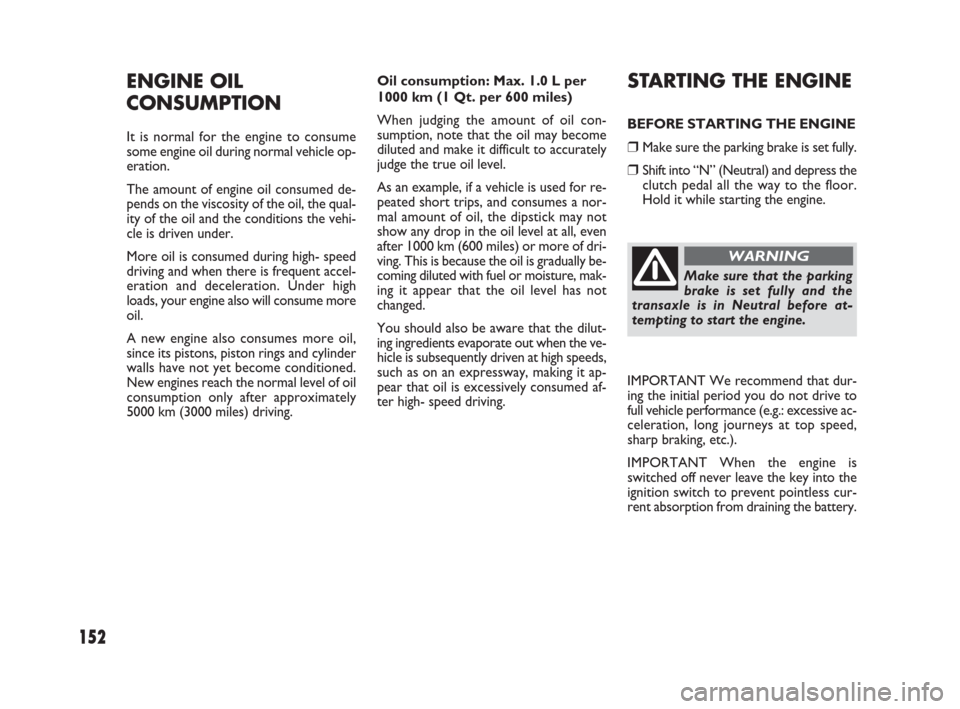 FIAT SEDICI 2007 2.G Owners Manual 152
Oil consumption: Max. 1.0 L per
1000 km (1 Qt. per 600 miles)
When judging the amount of oil con-
sumption, note that the oil may become
diluted and make it difficult to accurately
judge the true 