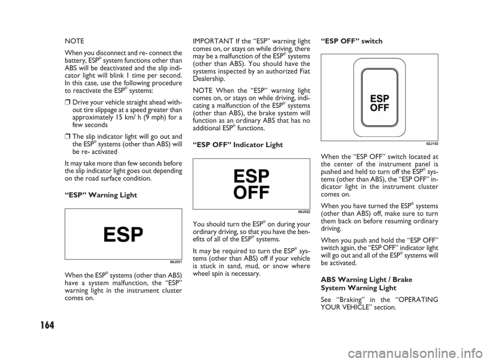 FIAT SEDICI 2007 2.G Owners Manual 164
NOTE
When you disconnect and re- connect the
battery, ESP
®system functions other than
ABS will be deactivated and the slip indi-
cator light will blink 1 time per second.
In this case, use the f