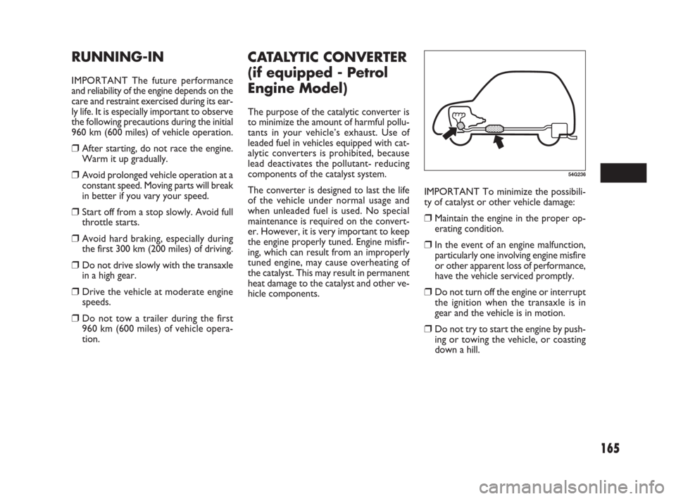 FIAT SEDICI 2007 2.G Owners Manual 165
IMPORTANT To minimize the possibili-
ty of catalyst or other vehicle damage:
❒Maintain the engine in the proper op-
erating condition.
❒In the event of an engine malfunction,
particularly one 