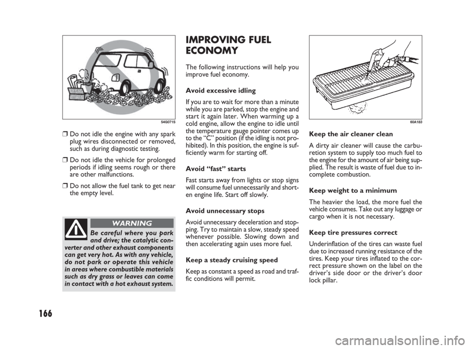 FIAT SEDICI 2007 2.G Owners Manual 166
IMPROVING FUEL
ECONOMY
The following instructions will help you
improve fuel economy.
Avoid excessive idling
If you are to wait for more than a minute
while you are parked, stop the engine and
sta