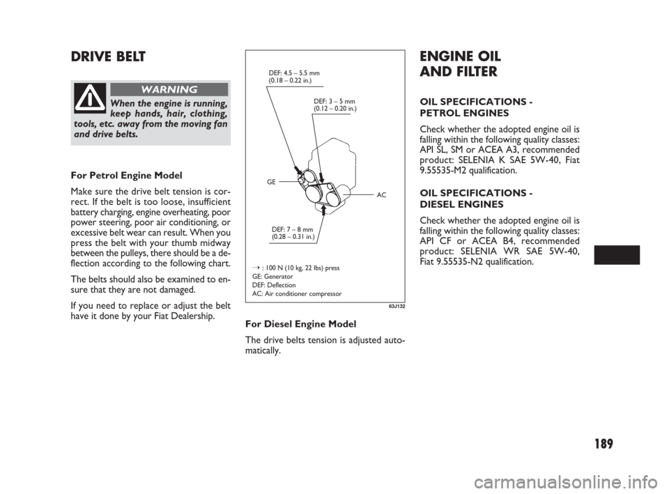 FIAT SEDICI 2007 2.G Owners Manual 189
ENGINE OIL 
AND FILTER
OIL SPECIFICATIONS -
PETROL ENGINES
Check whether the adopted engine oil is
falling within the following quality classes:
API SL, SM or ACEA A3, recommended
product: SELENIA