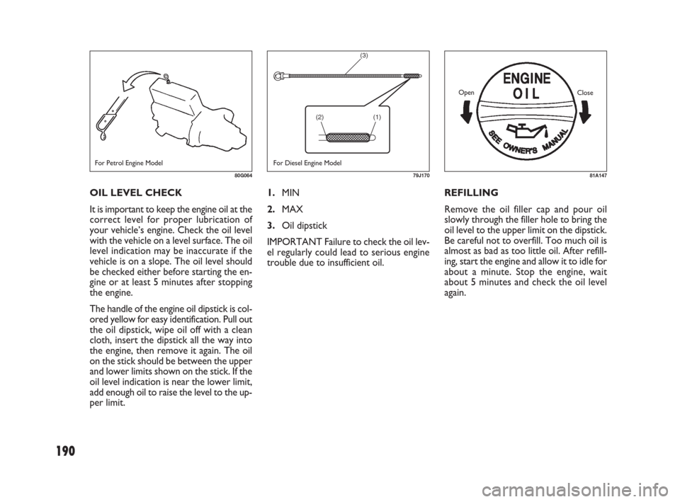 FIAT SEDICI 2007 2.G Owners Manual 190
1.MIN
2.MAX
3.Oil dipstick
IMPORTANT Failure to check the oil lev-
el regularly could lead to serious engine
trouble due to insufficient oil.REFILLING
Remove the oil filler cap and pour oil
slowly FIAT SEDICI 2007 2.G Owners Manual 190
1.MIN
2.MAX
3.Oil dipstick
IMPORTANT Failure to check the oil lev-
el regularly could lead to serious engine
trouble due to insufficient oil.REFILLING
Remove the oil filler cap and pour oil
slowly