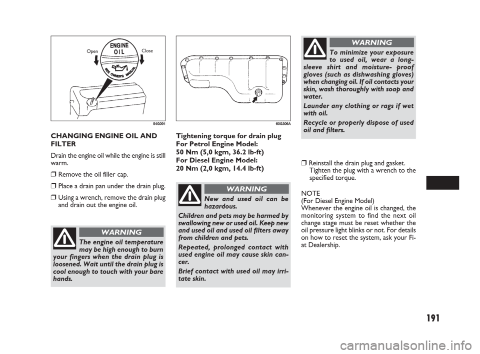 FIAT SEDICI 2007 2.G Owners Manual 191
Tightening torque for drain plug
For Petrol Engine Model: 
50 Nm (5,0 kgm, 36.2 lb-ft)
For Diesel Engine Model:
20 Nm (2,0 kgm, 14.4 lb-ft)
❒Reinstall the drain plug and gasket.
Tighten the plug