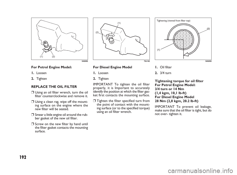 FIAT SEDICI 2007 2.G Owners Manual 192
1.Oil filter
2.3/4 turn
Tightening torque for oil filter 
For Petrol Engine Model:
3/4 turn or 14 Nm
(1,4 kgm, 10,1 lb-ft)
For Diesel Engine Model
28 Nm (2,8 kgm, 20.2 lb-ft)
IMPORTANT To prevent 