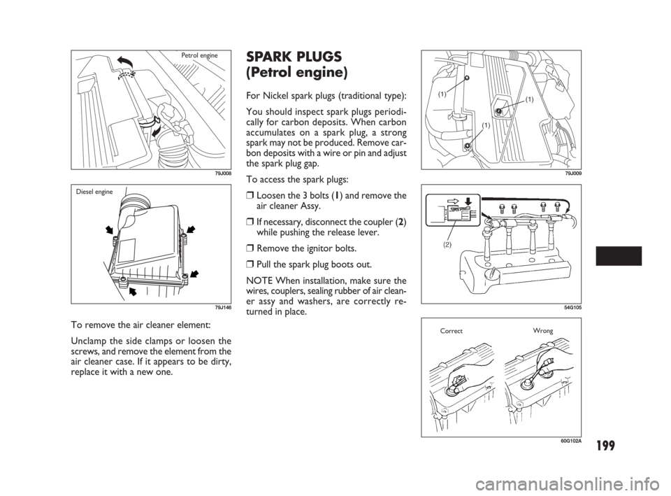 FIAT SEDICI 2007 2.G Owners Manual 199
To remove the air cleaner element:
Unclamp the side clamps or loosen the
screws, and remove the element from the
air cleaner case. If it appears to be dirty,
replace it with a new one.
79J146
Dies FIAT SEDICI 2007 2.G Owners Manual 199
To remove the air cleaner element:
Unclamp the side clamps or loosen the
screws, and remove the element from the
air cleaner case. If it appears to be dirty,
replace it with a new one.
79J146
Dies