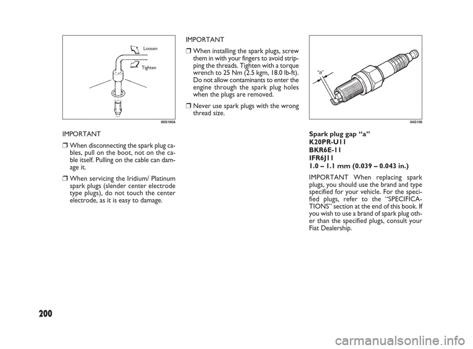 FIAT SEDICI 2007 2.G Owners Manual 200
Spark plug gap “a” 
K20PR-U11
BKR6E-11
IFR6J11
1.0 – 1.1 mm (0.039 – 0.043 in.)
IMPORTANT When replacing spark
plugs, you should use the brand and type
specified for your vehicle. For the 