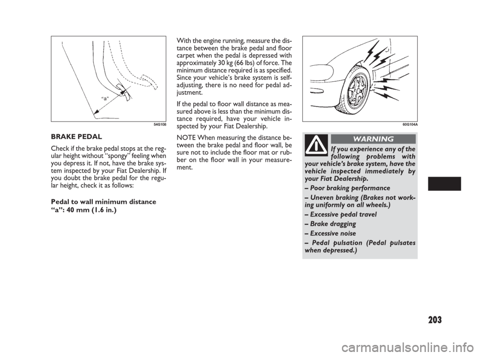 FIAT SEDICI 2007 2.G Owners Manual 203
With the engine running, measure the dis-
tance between the brake pedal and floor
carpet when the pedal is depressed with
approximately 30 kg (66 lbs) of force. The
minimum distance required is as FIAT SEDICI 2007 2.G Owners Manual 203
With the engine running, measure the dis-
tance between the brake pedal and floor
carpet when the pedal is depressed with
approximately 30 kg (66 lbs) of force. The
minimum distance required is as