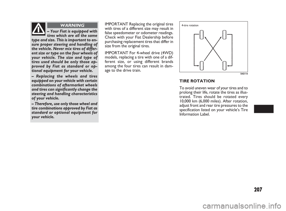 FIAT SEDICI 2007 2.G Owners Manual 207
IMPORTANT Replacing the original tires
with tires of a different size may result in
false speedometer or odometer readings.
Check with your Fiat Dealership before
purchasing replacement tires that