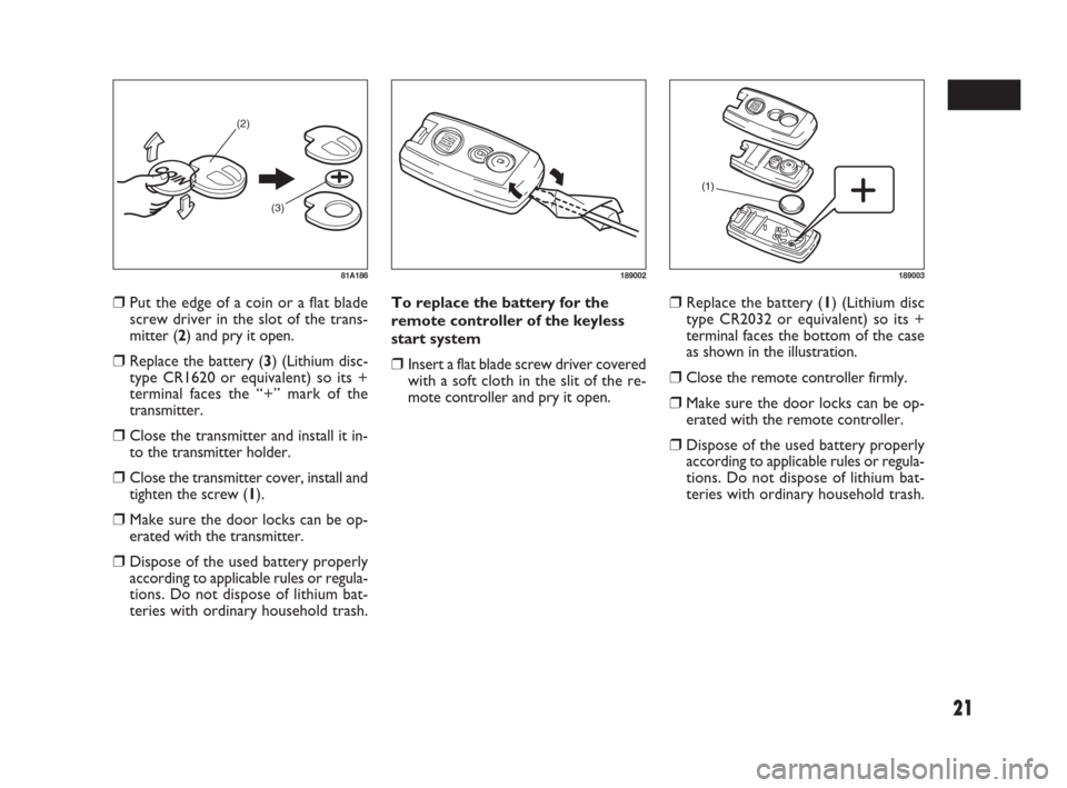 FIAT SEDICI 2007 2.G Owners Manual 21
❒Put the edge of a coin or a flat blade
screw driver in the slot of the trans-
mitter (2) and pry it open.
❒Replace the battery (3) (Lithium disc-
type CR1620 or equivalent) so its +
terminal f