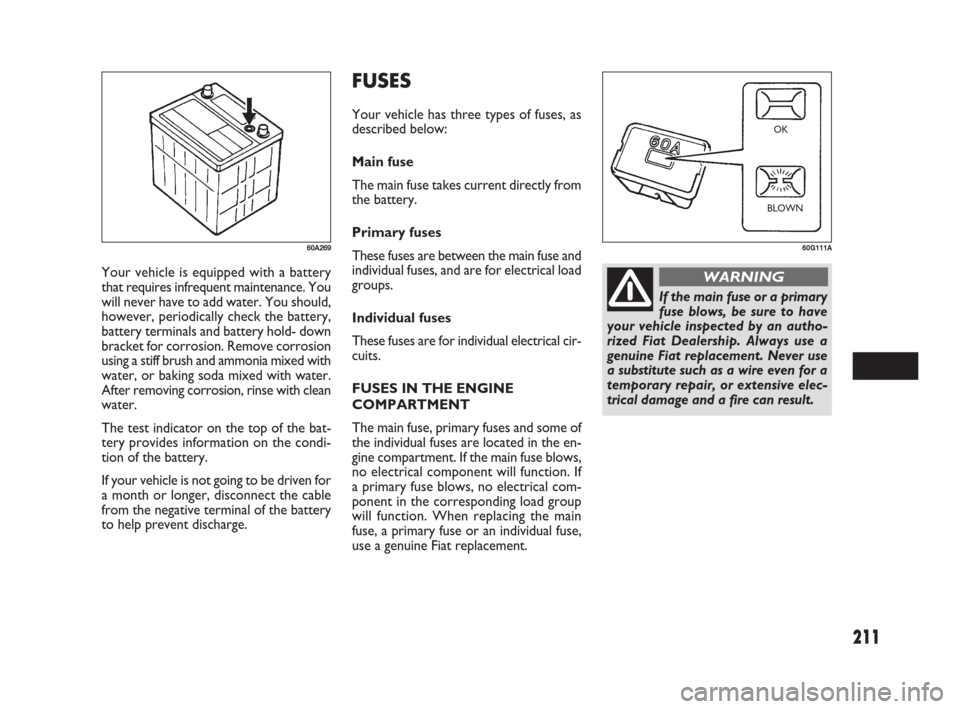 FIAT SEDICI 2007 2.G Owners Manual 211
Your vehicle is equipped with a battery
that requires infrequent maintenance. You
will never have to add water. You should,
however, periodically check the battery,
battery terminals and battery h