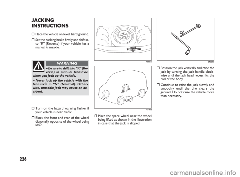 FIAT SEDICI 2007 2.G Owners Manual 226
❒Place the spare wheel near the wheel
being lifted as shown in the illustration
in case that the jack is slipped.
❒Position the jack vertically and raise the
jack by turning the jack handle cl