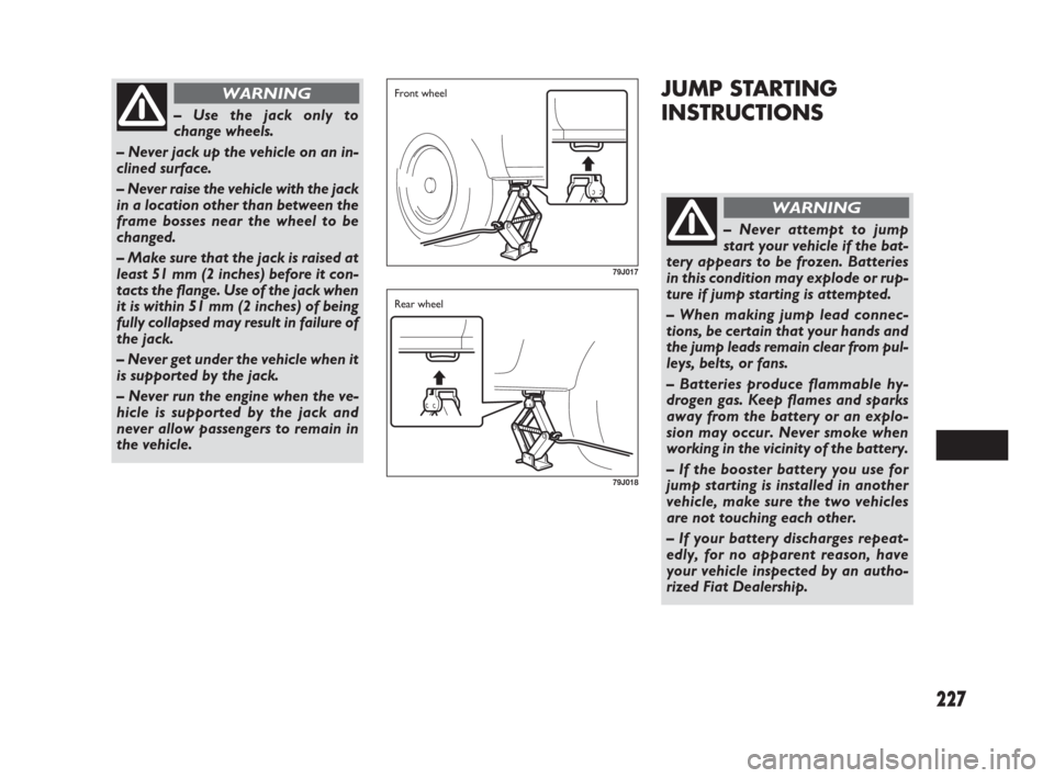 FIAT SEDICI 2007 2.G Owners Manual 227
JUMP STARTING
INSTRUCTIONS
– Use the jack only to
change wheels.
– Never jack up the vehicle on an in-
clined surface.
– Never raise the vehicle with the jack
in a location other than betwee