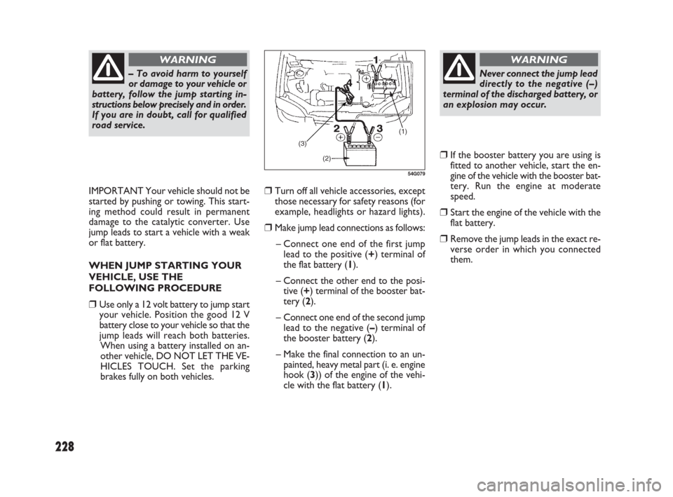 FIAT SEDICI 2007 2.G Owners Manual 228
❒Turn off all vehicle accessories, except
those necessary for safety reasons (for
example, headlights or hazard lights).
❒Make jump lead connections as follows:
– Connect one end of the firs