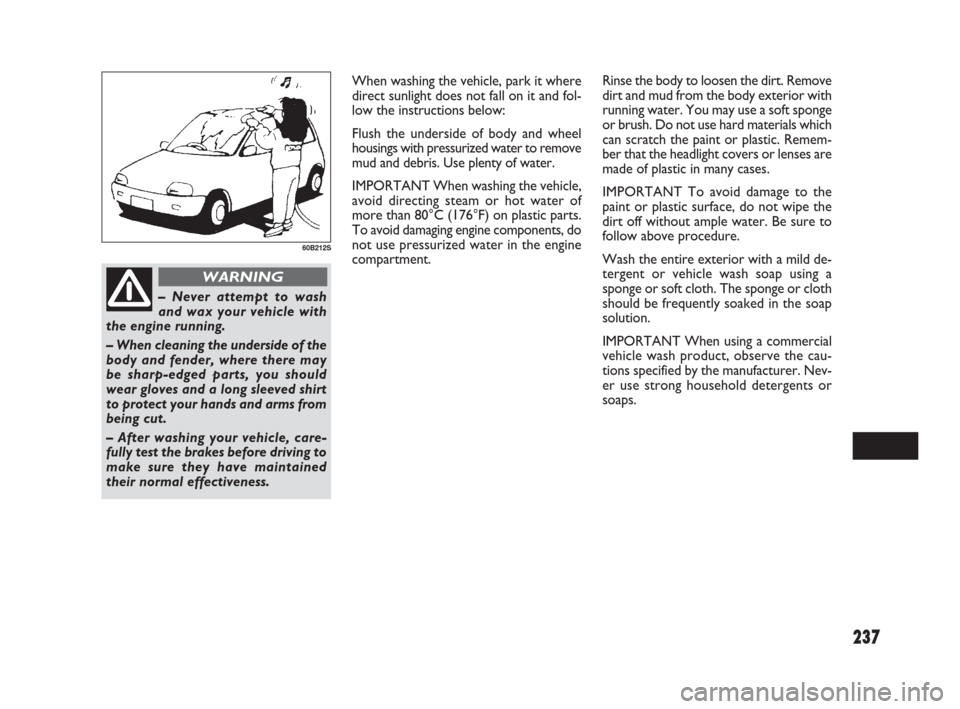 FIAT SEDICI 2007 2.G Owners Manual 237
When washing the vehicle, park it where
direct sunlight does not fall on it and fol-
low the instructions below:
Flush the underside of body and wheel
housings with pressurized water to remove
mud