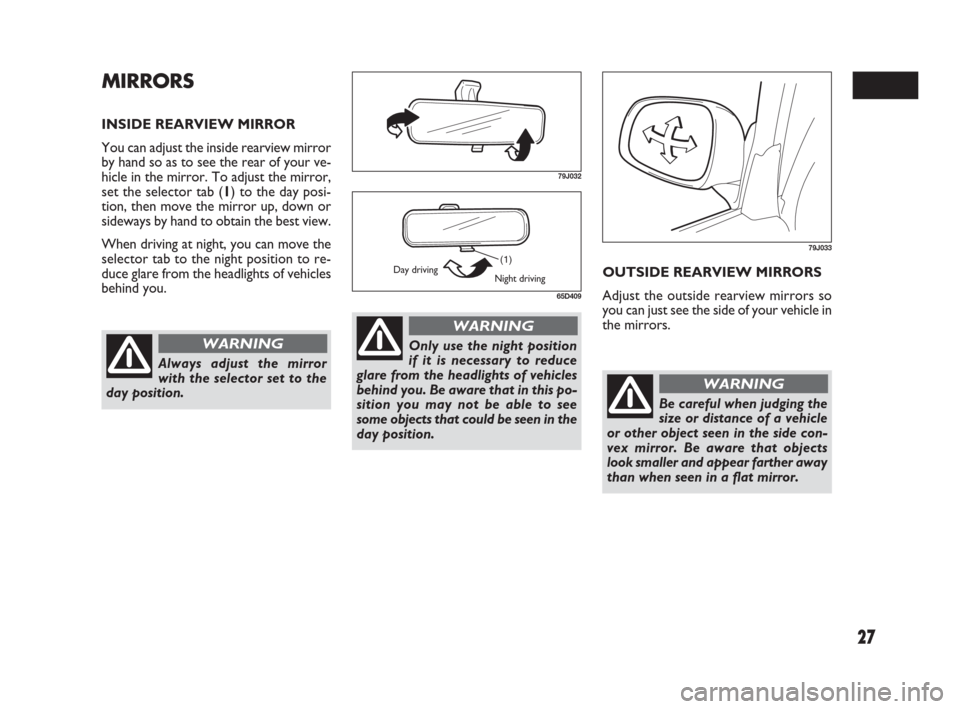 FIAT SEDICI 2007 2.G Owners Manual 27
MIRRORS
INSIDE REARVIEW MIRROR
You can adjust the inside rearview mirror
by hand so as to see the rear of your ve-
hicle in the mirror. To adjust the mirror,
set the selector tab (1) to the day pos