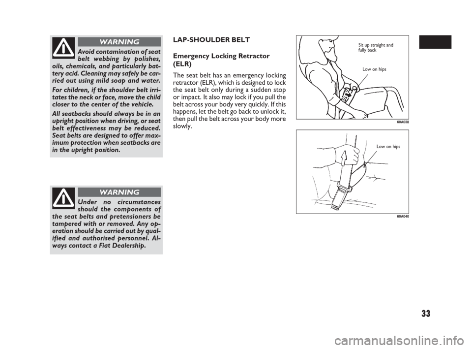 FIAT SEDICI 2007 2.G Owners Guide 33
LAP-SHOULDER BELT
Emergency Locking Retractor
(ELR)
The seat belt has an emergency locking
retractor (ELR), which is designed to lock
the seat belt only during a sudden stop
or impact. It also may 