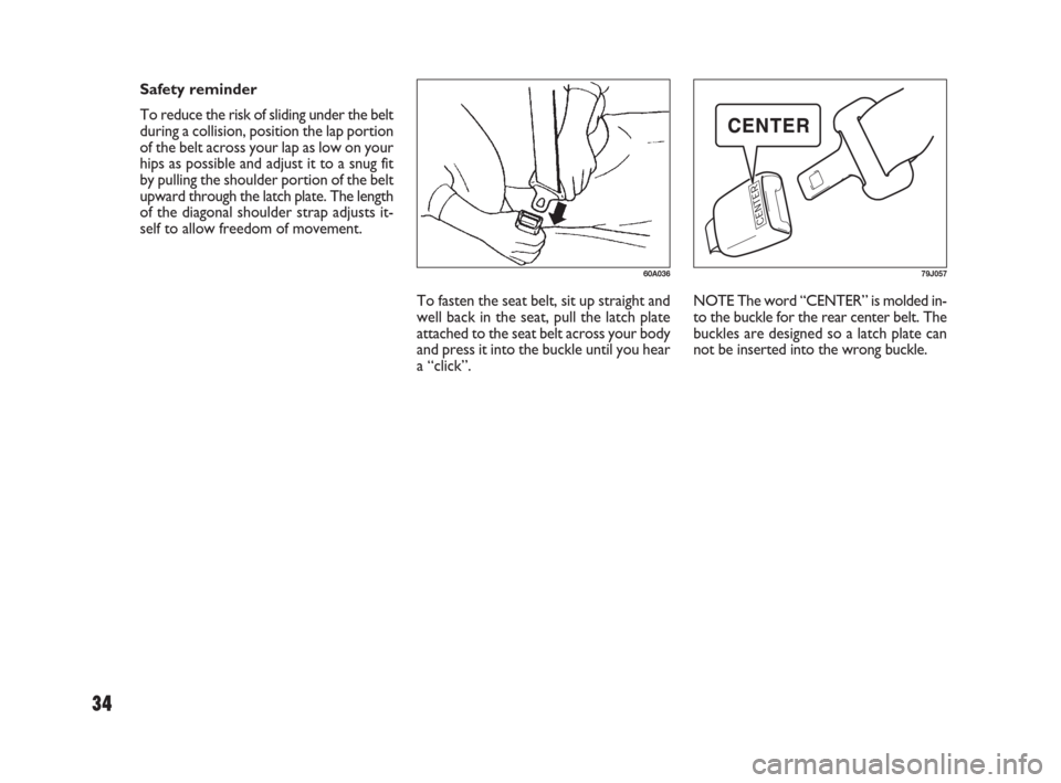 FIAT SEDICI 2007 2.G Owners Guide 34
To fasten the seat belt, sit up straight and
well back in the seat, pull the latch plate
attached to the seat belt across your body
and press it into the buckle until you hear
a “click”.NOTE Th