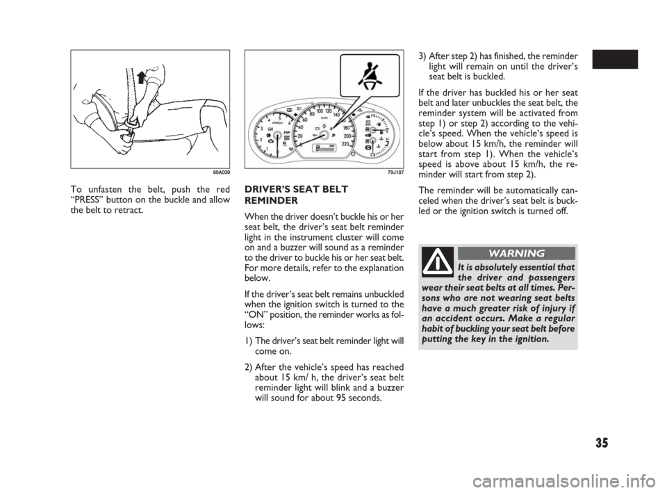 FIAT SEDICI 2007 2.G Owners Manual 35
DRIVER’S SEAT BELT
REMINDER
When the driver doesn’t buckle his or her
seat belt, the driver’s seat belt reminder
light in the instrument cluster will come
on and a buzzer will sound as a remi