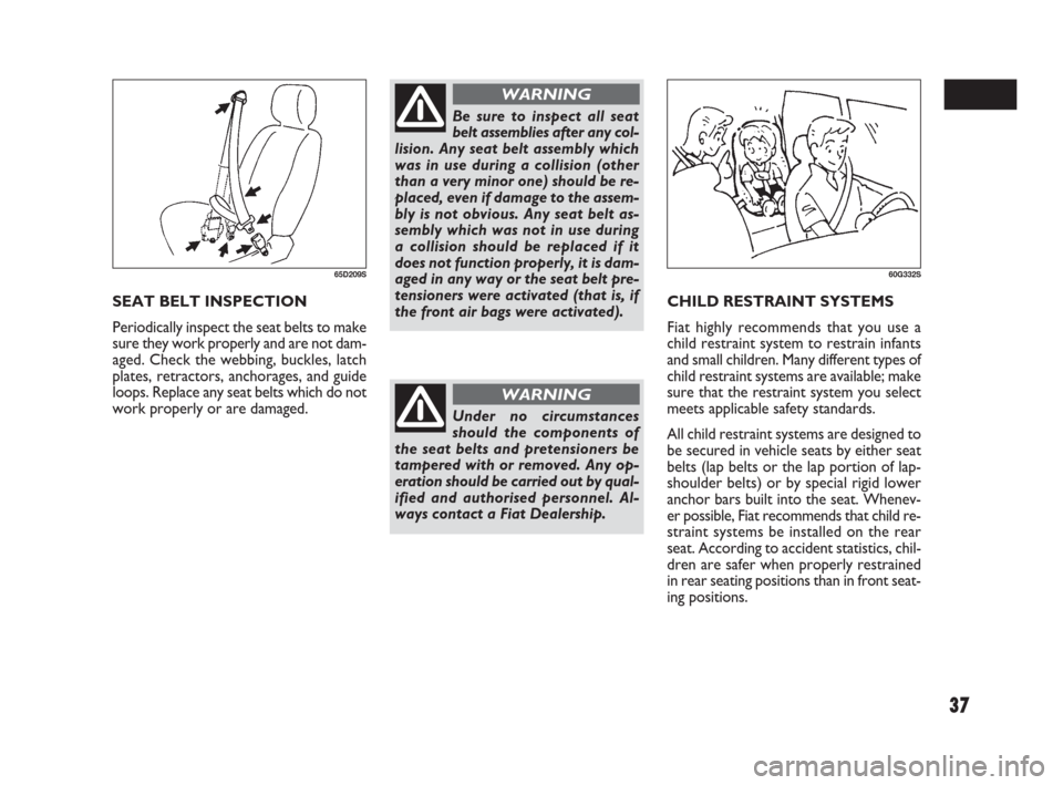 FIAT SEDICI 2007 2.G Owners Manual 37
CHILD RESTRAINT SYSTEMS
Fiat highly recommends that you use a
child restraint system to restrain infants
and small children. Many different types of
child restraint systems are available; make
sure