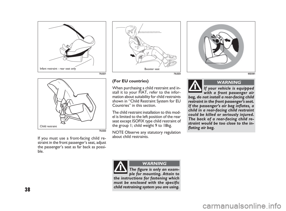 FIAT SEDICI 2007 2.G Owners Manual 38
(For EU countries)
When purchasing a child restraint and in-
stall it to your FIAT, refer to the infor-
mation about suitability for child restraints
shown in “Child Restraint System for EU
Count